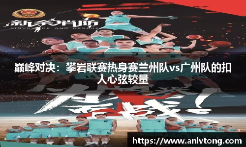 巅峰对决：攀岩联赛热身赛兰州队vs广州队的扣人心弦较量