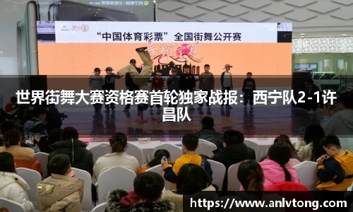 世界街舞大赛资格赛首轮独家战报：西宁队2-1许昌队